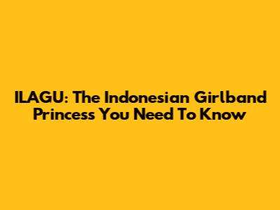 ILAGU: The Indonesian Girlband Princess You Need To Know