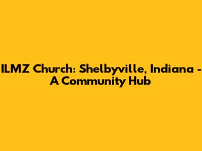 ILMZ Church: Shelbyville, Indiana - A Community Hub