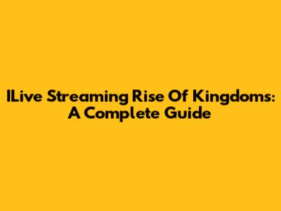 ILive Streaming Rise Of Kingdoms: A Complete Guide