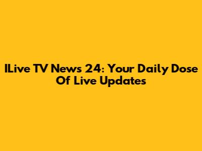 ILive TV News 24: Your Daily Dose Of Live Updates