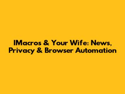 IMacros & Your Wife: News, Privacy & Browser Automation