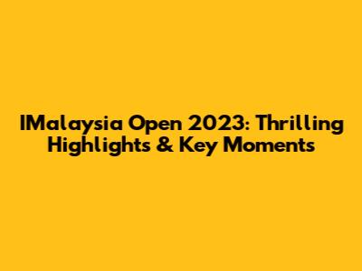 IMalaysia Open 2023: Thrilling Highlights & Key Moments
