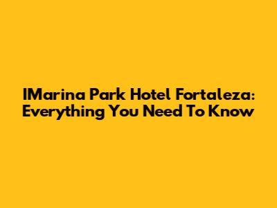 IMarina Park Hotel Fortaleza: Everything You Need To Know