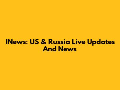 INews: US & Russia Live Updates And News