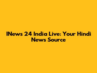INews 24 India Live: Your Hindi News Source