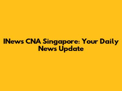 INews CNA Singapore: Your Daily News Update