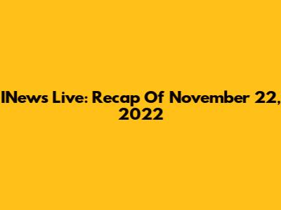 INews Live: Recap Of November 22, 2022