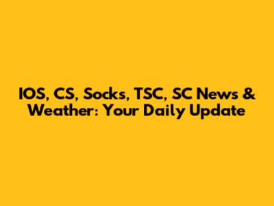 IOS, CS, Socks, TSC, SC News & Weather: Your Daily Update