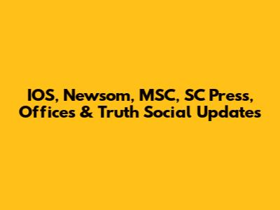 IOS, Newsom, MSC, SC Press, Offices & Truth Social Updates
