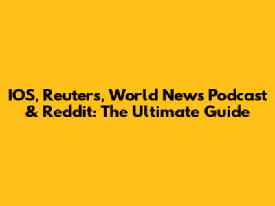 IOS, Reuters, World News Podcast & Reddit: The Ultimate Guide