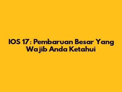 IOS 17: Pembaruan Besar Yang Wajib Anda Ketahui