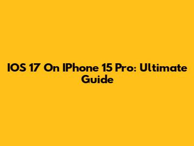 IOS 17 On IPhone 15 Pro: Ultimate Guide
