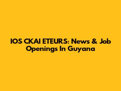 IOS CKAI ETEURS: News & Job Openings In Guyana