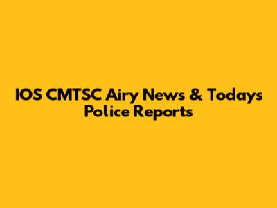IOS CMTSC Airy News & Today's Police Reports