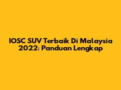 IOSC SUV Terbaik Di Malaysia 2022: Panduan Lengkap