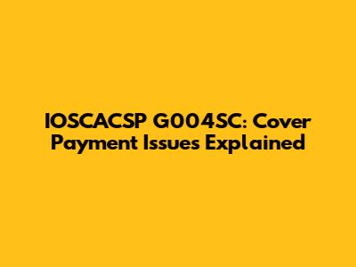 IOSCACSP G004SC: Cover Payment Issues Explained