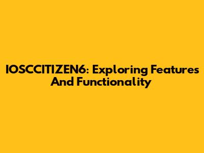 IOSCCITIZEN6: Exploring Features And Functionality