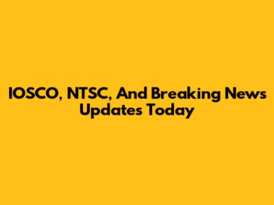 IOSCO, NTSC, And Breaking News Updates Today