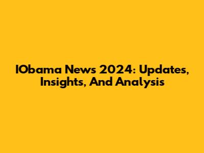 IObama News 2024: Updates, Insights, And Analysis