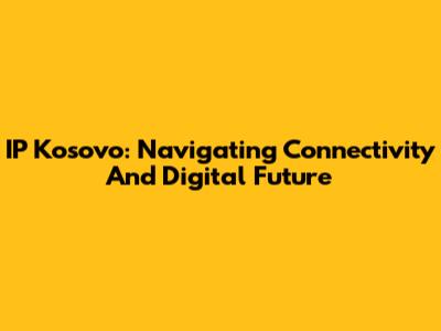 IP Kosovo: Navigating Connectivity And Digital Future