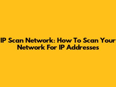 IP Scan Network: How To Scan Your Network For IP Addresses