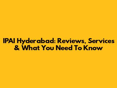 IPAI Hyderabad: Reviews, Services & What You Need To Know
