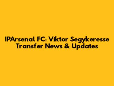 IPArsenal FC: Viktor Segykeresse Transfer News & Updates
