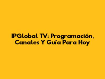 IPGlobal TV: Programación, Canales Y Guía Para Hoy