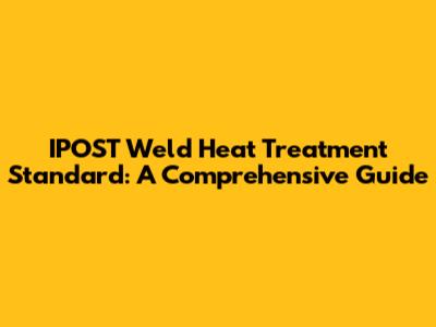 IPOST Weld Heat Treatment Standard: A Comprehensive Guide