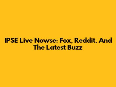 IPSE Live Nowse: Fox, Reddit, And The Latest Buzz
