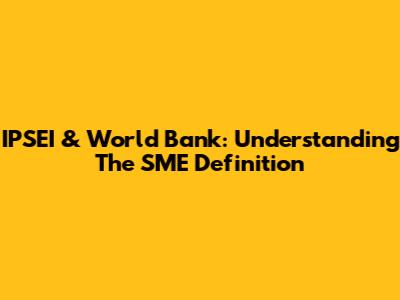 IPSEI & World Bank: Understanding The SME Definition
