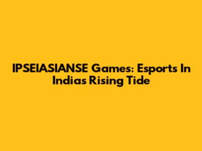 IPSEIASIANSE Games: Esports In India's Rising Tide
