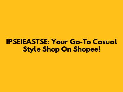 IPSEIEASTSE: Your Go-To Casual Style Shop On Shopee!