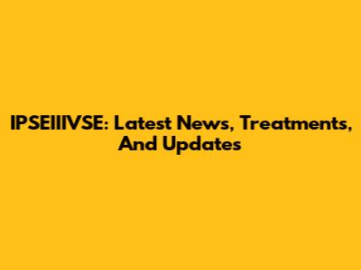 IPSEIIIVSE: Latest News, Treatments, And Updates