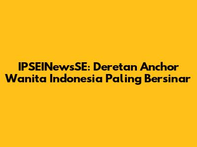 IPSEINewsSE: Deretan Anchor Wanita Indonesia Paling Bersinar