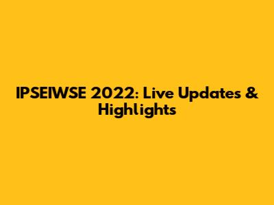 IPSEIWSE 2022: Live Updates & Highlights