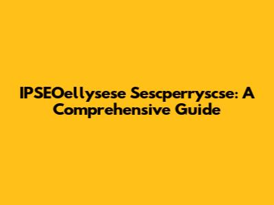 IPSEOellysese Sescperryscse: A Comprehensive Guide