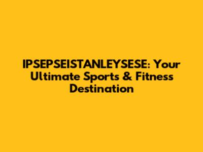 IPSEPSEISTANLEYSESE: Your Ultimate Sports & Fitness Destination