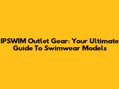 IPSWIM Outlet Gear: Your Ultimate Guide To Swimwear Models