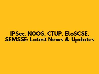 IPSec, N0OS, CTUP, EloSCSE, SEMSSE: Latest News & Updates