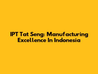 IPT Tat Seng: Manufacturing Excellence In Indonesia