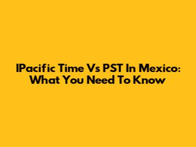 IPacific Time Vs PST In Mexico: What You Need To Know