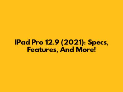 IPad Pro 12.9" (2021): Specs, Features, And More!