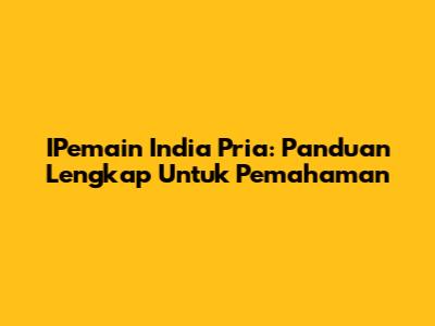 IPemain India Pria: Panduan Lengkap Untuk Pemahaman
