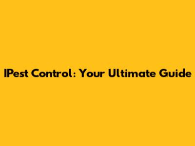IPest Control: Your Ultimate Guide