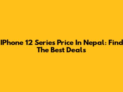 IPhone 12 Series Price In Nepal: Find The Best Deals
