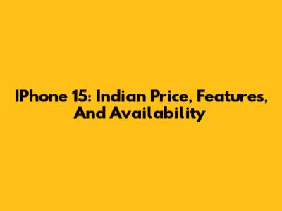 IPhone 15: Indian Price, Features, And Availability