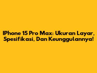 IPhone 15 Pro Max: Ukuran Layar, Spesifikasi, Dan Keunggulannya!