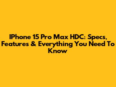IPhone 15 Pro Max HDC: Specs, Features & Everything You Need To Know
