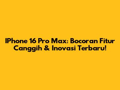 IPhone 16 Pro Max: Bocoran Fitur Canggih & Inovasi Terbaru!